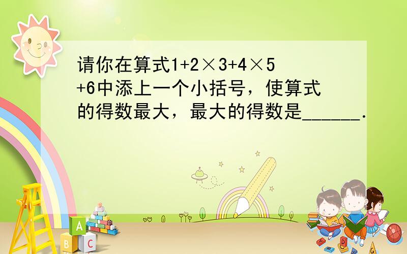 请你在算式1+2×3+4×5+6中添上一个小括号，使算式的得数最大，最大的得数是______．