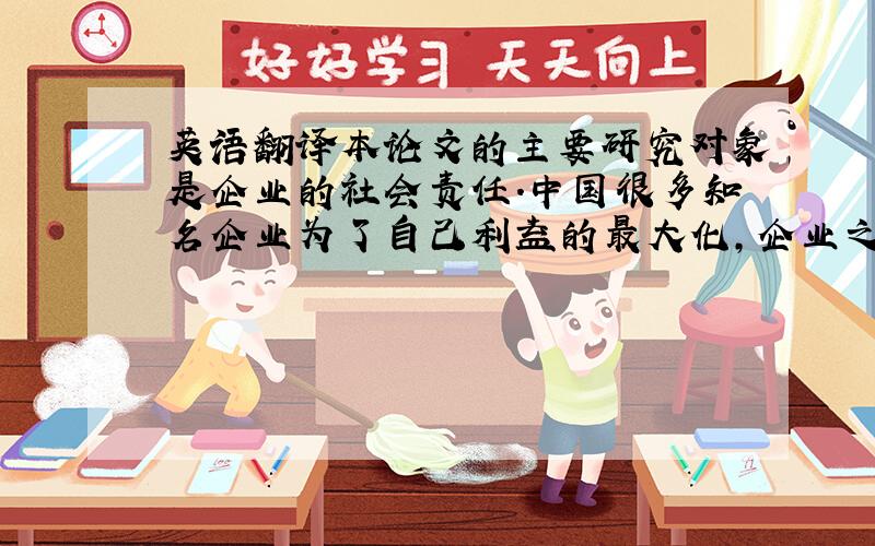 英语翻译本论文的主要研究对象是企业的社会责任.中国很多知名企业为了自己利益的最大化,企业之间相互掐架,把用户作为砝码,最