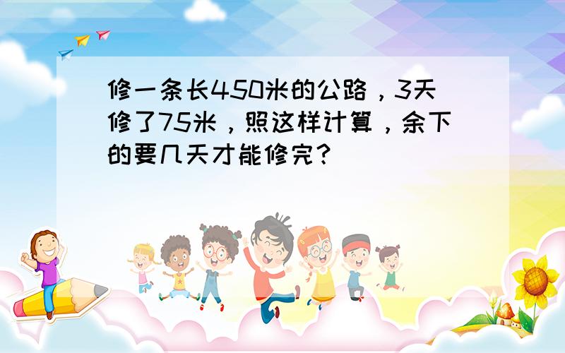 修一条长450米的公路，3天修了75米，照这样计算，余下的要几天才能修完？