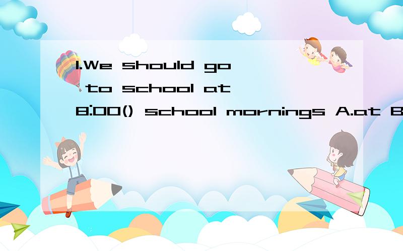 1.We should go to school at 8:00() school mornings A.at B.in