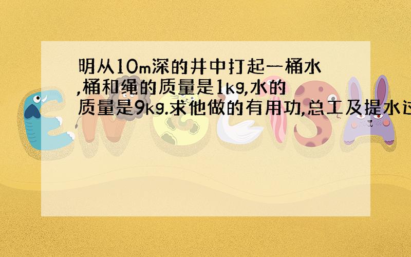 明从10m深的井中打起一桶水,桶和绳的质量是1kg,水的质量是9kg.求他做的有用功,总工及提水过程中的机械?