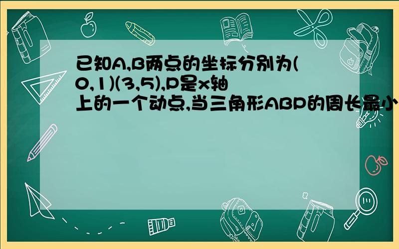 已知A,B两点的坐标分别为(0,1)(3,5),P是x轴上的一个动点,当三角形ABP的周长最小时,求P点的坐标.