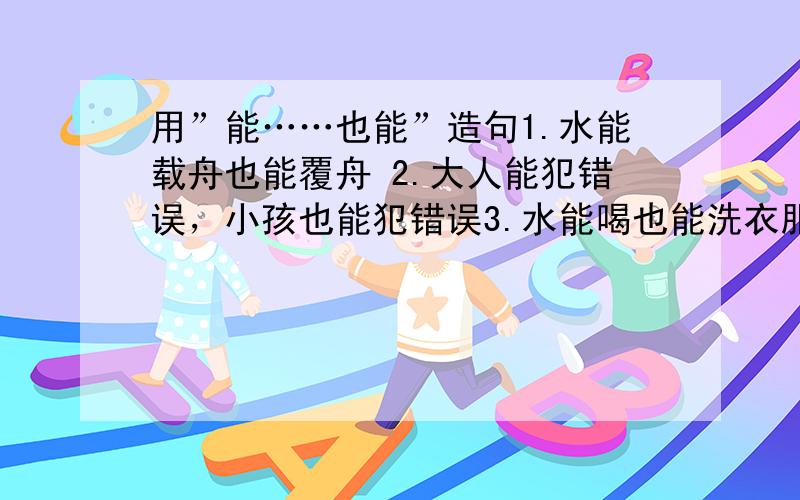 用”能……也能”造句1.水能载舟也能覆舟 2.大人能犯错误，小孩也能犯错误3.水能喝也能洗衣服 这些不行哦