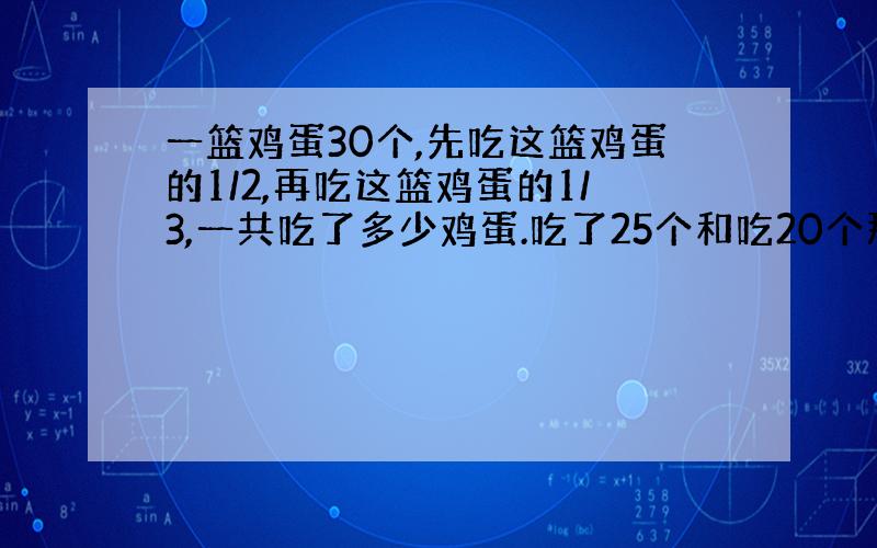 一篮鸡蛋30个,先吃这篮鸡蛋的1/2,再吃这篮鸡蛋的1/3,一共吃了多少鸡蛋.吃了25个和吃20个那个对?为什