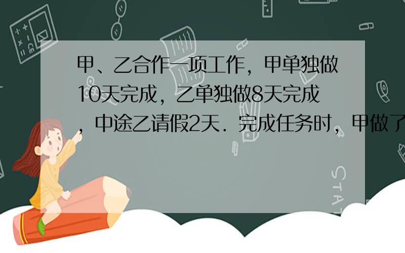 甲、乙合作一项工作，甲单独做10天完成，乙单独做8天完成，中途乙请假2天．完成任务时，甲做了多少天？