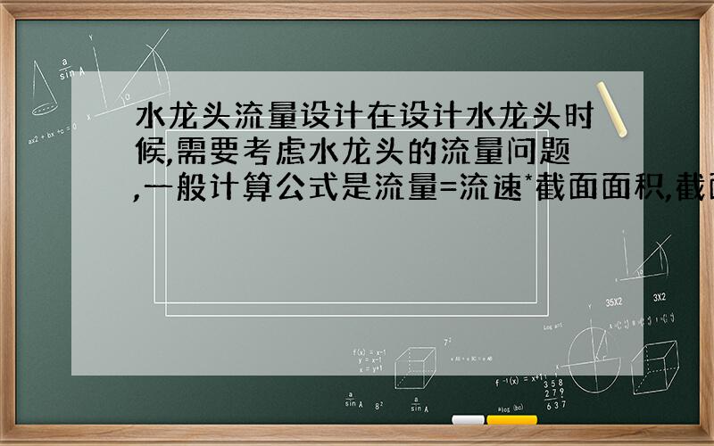 水龙头流量设计在设计水龙头时候,需要考虑水龙头的流量问题,一般计算公式是流量=流速*截面面积,截面面积这个好算,那这个流