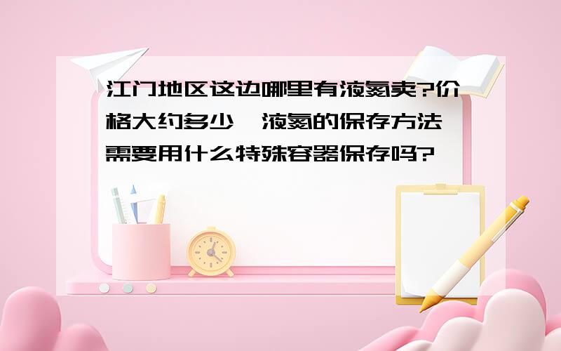 江门地区这边哪里有液氮卖?价格大约多少,液氮的保存方法,需要用什么特殊容器保存吗?