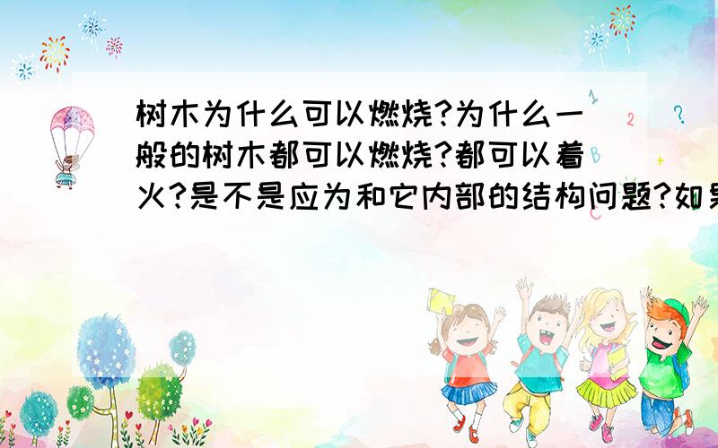 树木为什么可以燃烧?为什么一般的树木都可以燃烧?都可以着火?是不是应为和它内部的结构问题?如果那是的话那它内部都有什么组