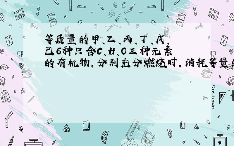 等质量的甲、乙、丙、丁、戊、己6种只含C、H、O三种元素的有机物，分别充分燃烧时，消耗等量的O2，且生成的气体全部分别通