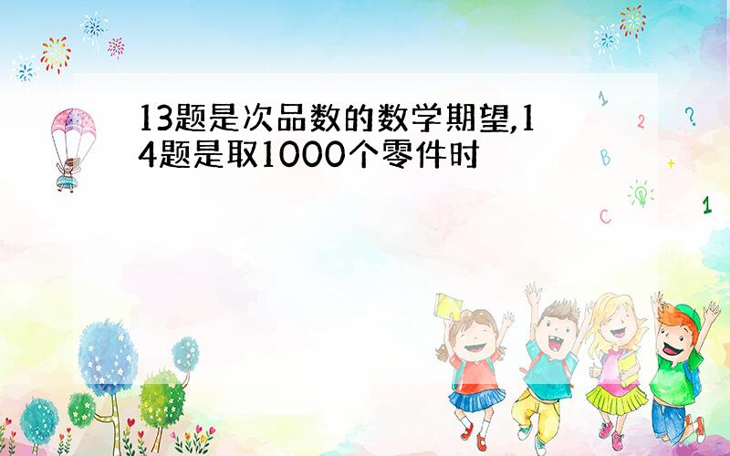 13题是次品数的数学期望,14题是取1000个零件时