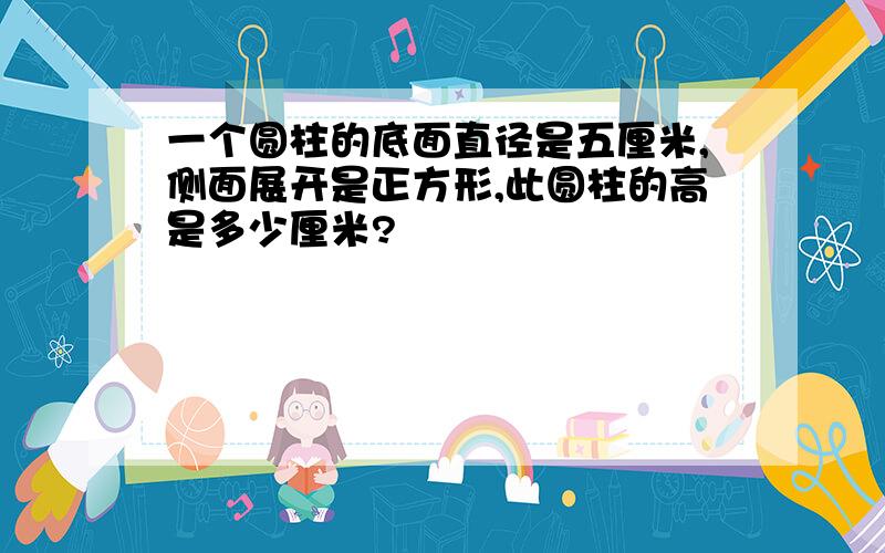 一个圆柱的底面直径是五厘米,侧面展开是正方形,此圆柱的高是多少厘米?