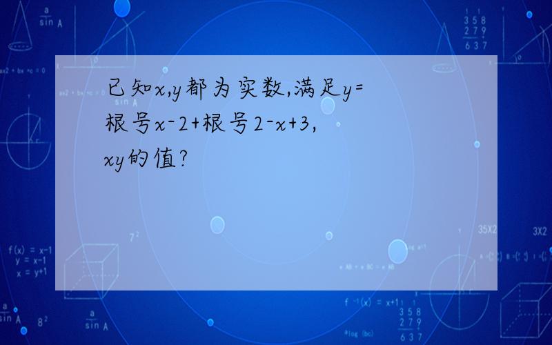 已知x,y都为实数,满足y=根号x-2+根号2-x+3,xy的值?