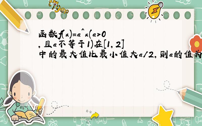 函数f(x)=a^x(a>0,且a不等于1)在[1,2]中的最大值比最小值大a/2,则a的值为