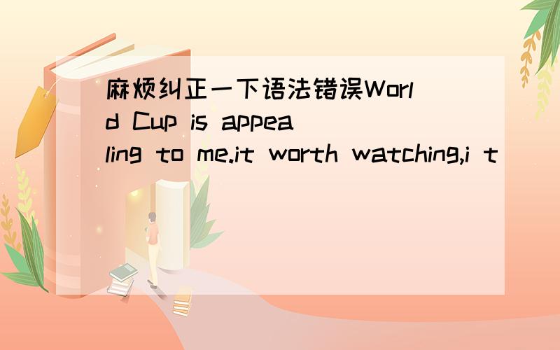 麻烦纠正一下语法错误World Cup is appealing to me.it worth watching,i t