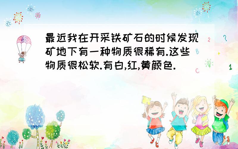 最近我在开采铁矿石的时候发现矿地下有一种物质很稀有.这些物质很松软.有白,红,黄颜色.