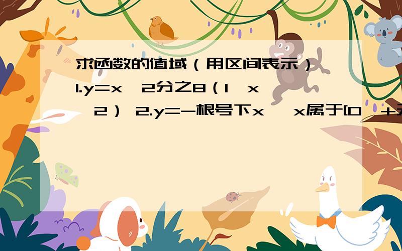 求函数的值域（用区间表示） 1.y=x^2分之8（1≤x≤2） 2.y=-根号下x ,x属于[0,+无穷）