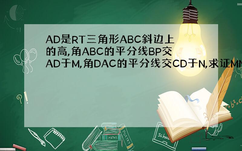 AD是RT三角形ABC斜边上的高,角ABC的平分线BP交AD于M,角DAC的平分线交CD于N,求证MN平行AC.