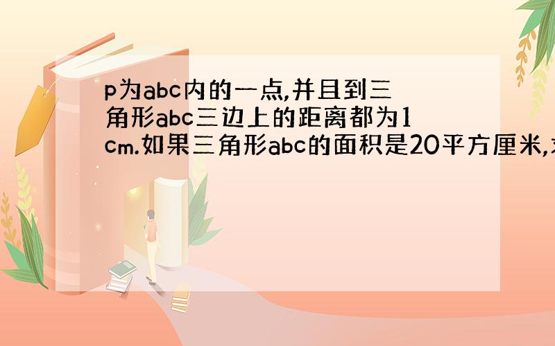 p为abc内的一点,并且到三角形abc三边上的距离都为1cm.如果三角形abc的面积是20平方厘米,求三角形abc的周