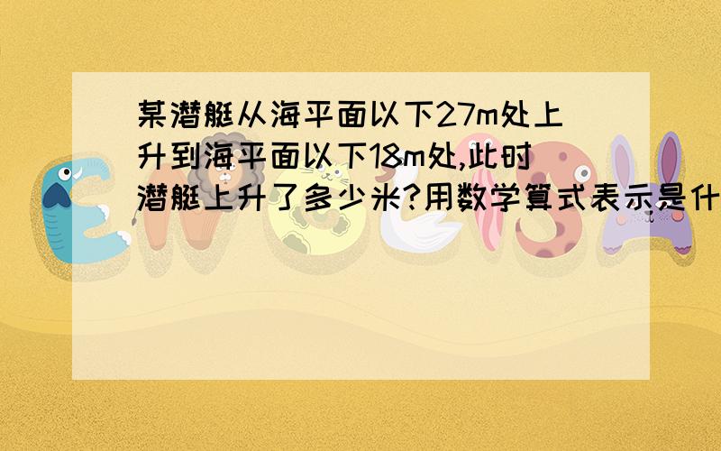 某潜艇从海平面以下27m处上升到海平面以下18m处,此时潜艇上升了多少米?用数学算式表示是什么?