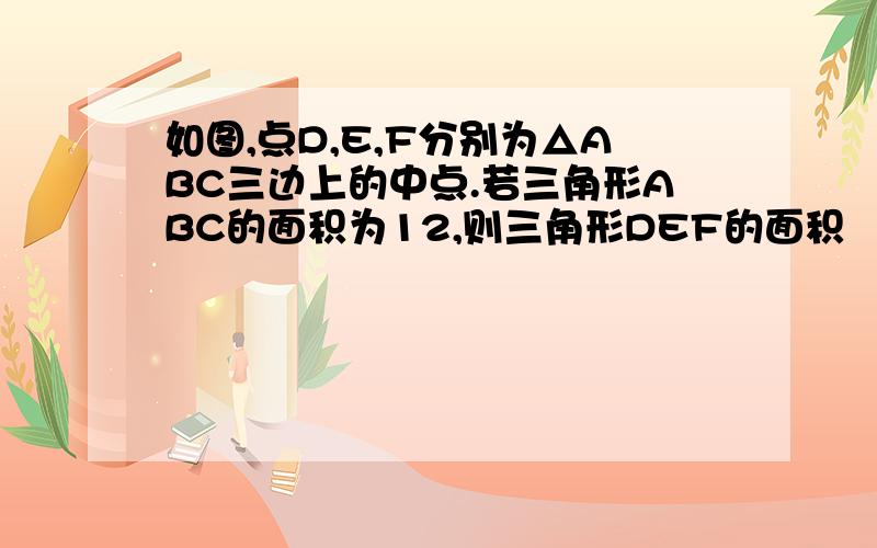 如图,点D,E,F分别为△ABC三边上的中点.若三角形ABC的面积为12,则三角形DEF的面积