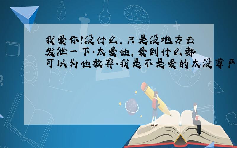 我爱你!没什么,只是没地方去发泄一下.太爱他,爱到什么都可以为他放弃.我是不是爱的太没尊严了?呵呵.