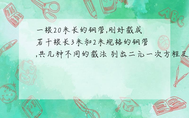 一根20米长的钢管,刚好截成若干根长3米和2米规格的钢管,共几种不同的截法 列出二元一次方程及详细过程