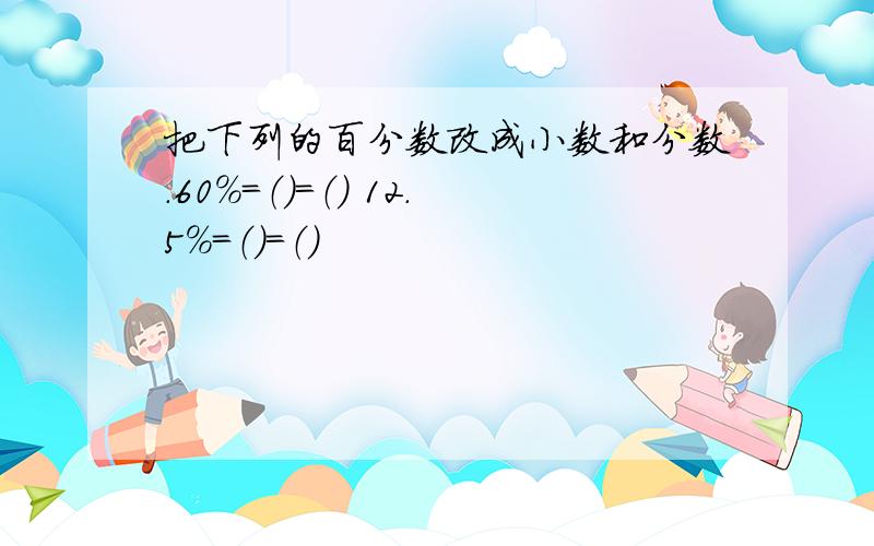 把下列的百分数改成小数和分数.60％=（）=（） 12.5％=（）=（）