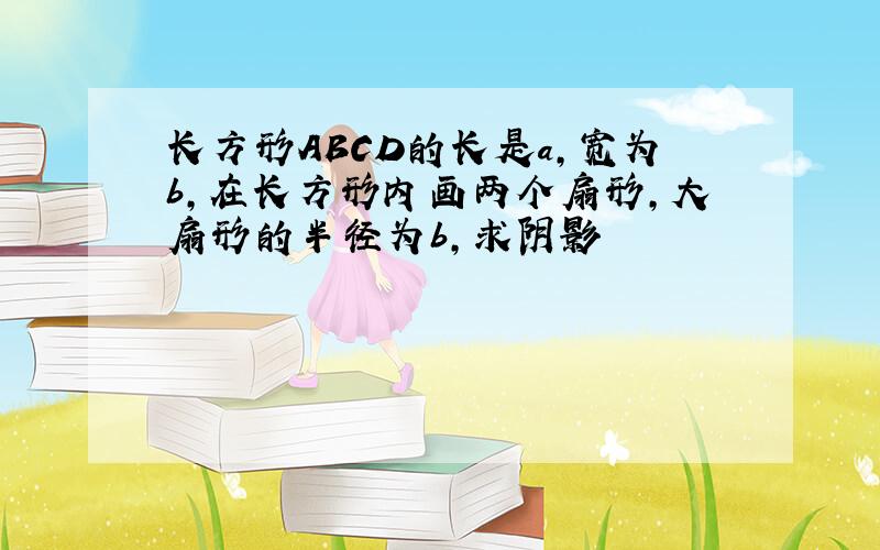 长方形ABCD的长是a,宽为b,在长方形内画两个扇形,大扇形的半径为b,求阴影