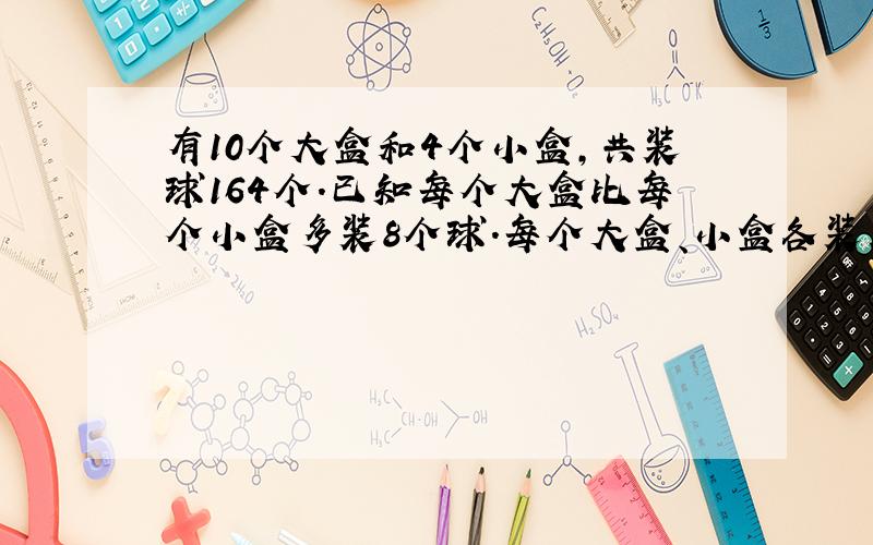 有10个大盒和4个小盒,共装球164个.已知每个大盒比每个小盒多装8个球.每个大盒、小盒各装几个球?