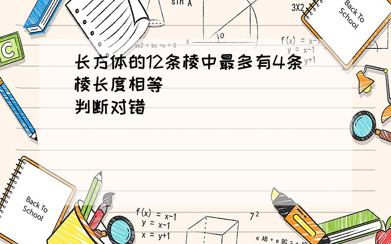 长方体的12条棱中最多有4条棱长度相等．______．（判断对错）