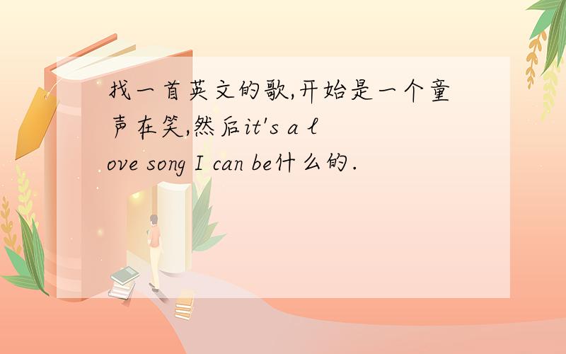 找一首英文的歌,开始是一个童声在笑,然后it's a love song I can be什么的.