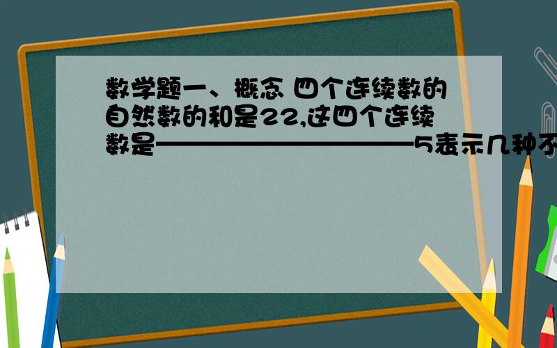 数学题一、概念 四个连续数的自然数的和是22,这四个连续数是——————————5表示几种不同的含义—