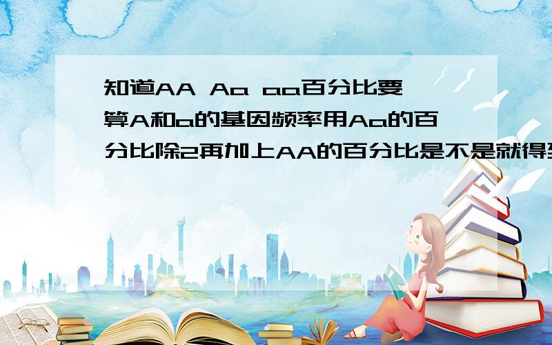 知道AA Aa aa百分比要算A和a的基因频率用Aa的百分比除2再加上AA的百分比是不是就得到了A的基因频率