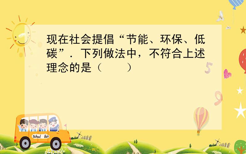 现在社会提倡“节能、环保、低碳”．下列做法中，不符合上述理念的是（　　）