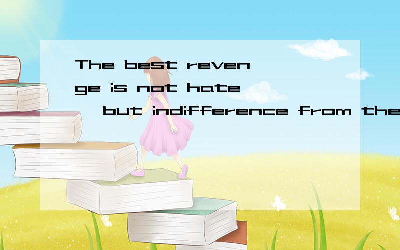 The best revenge is not hate, but indifference from the hear