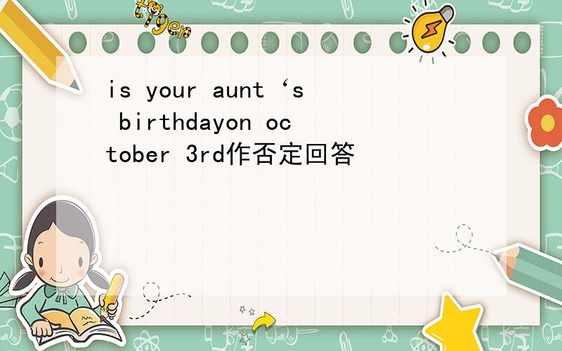 is your aunt‘s birthdayon october 3rd作否定回答