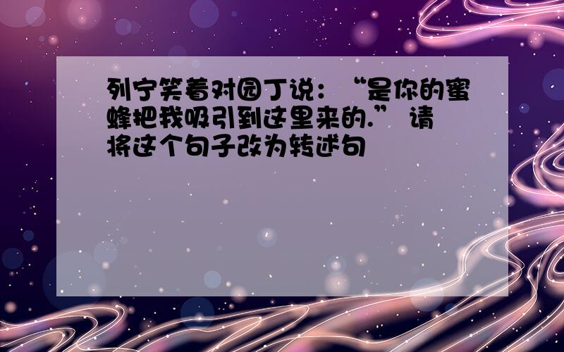 列宁笑着对园丁说：“是你的蜜蜂把我吸引到这里来的.” 请将这个句子改为转述句