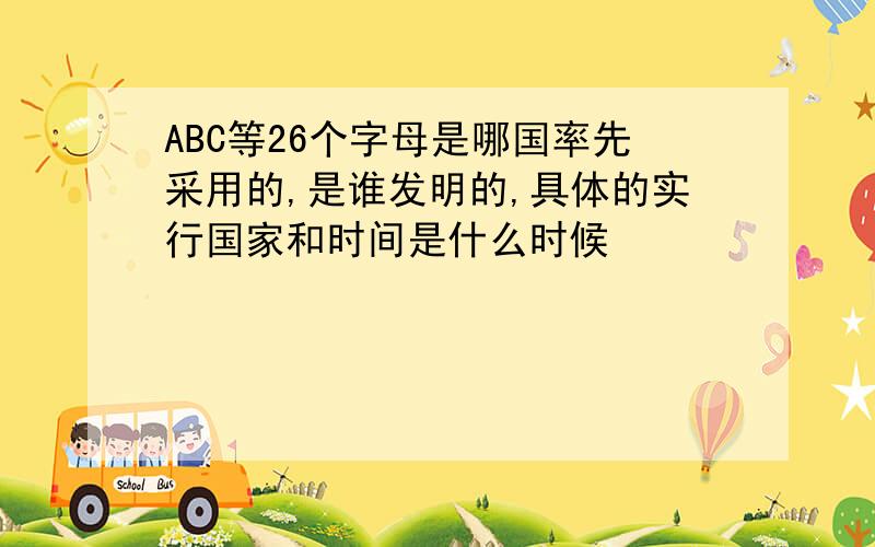 ABC等26个字母是哪国率先采用的,是谁发明的,具体的实行国家和时间是什么时候