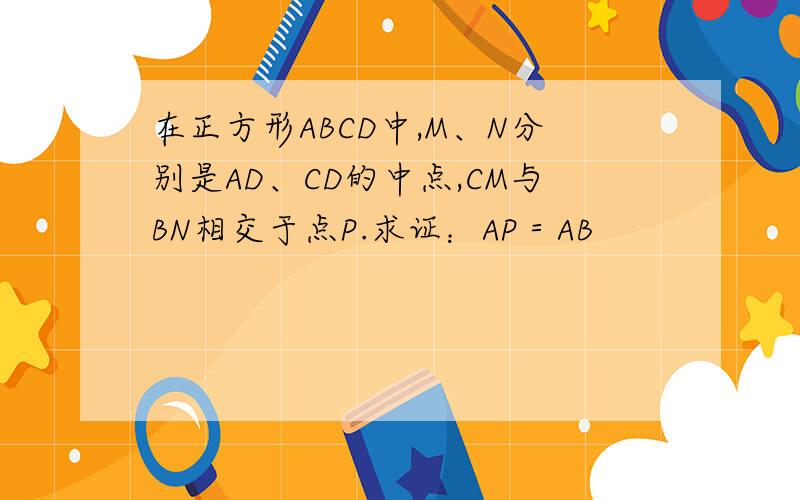 在正方形ABCD中,M、N分别是AD、CD的中点,CM与BN相交于点P.求证：AP＝AB