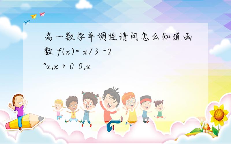 高一数学单调性请问怎么知道函数 f(x)= x/3 -2^x,x＞0 0,x