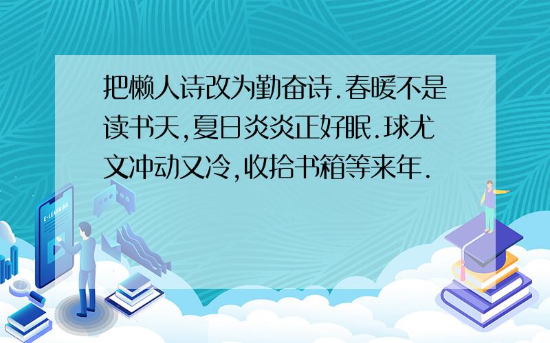 把懒人诗改为勤奋诗.春暖不是读书天,夏日炎炎正好眠.球尤文冲动又冷,收拾书箱等来年.