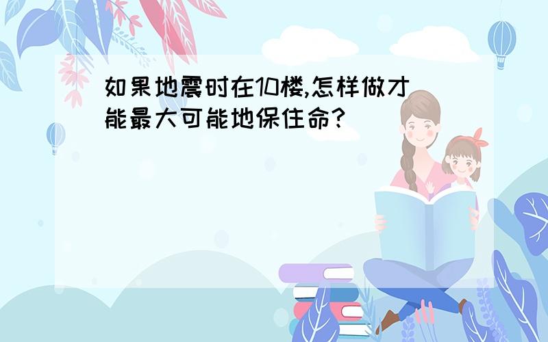 如果地震时在10楼,怎样做才能最大可能地保住命?