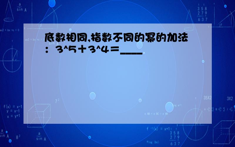 底数相同,指数不同的幂的加法：3^5＋3^4＝____