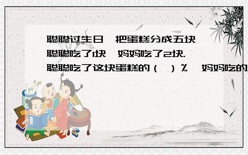 聪聪过生日,把蛋糕分成五块,聪聪吃了1块,妈妈吃了2块.聪聪吃了这块蛋糕的（ ）％,妈妈吃的块数是聪聪的