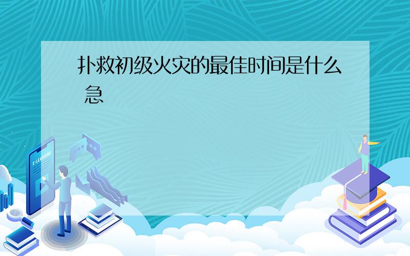 扑救初级火灾的最佳时间是什么 急