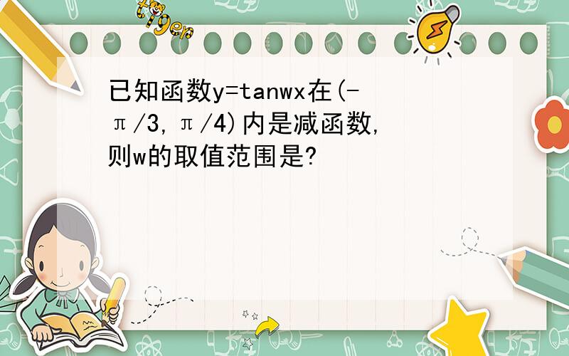 已知函数y=tanwx在(-π/3,π/4)内是减函数,则w的取值范围是?