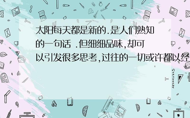 太阳每天都是新的.是人们熟知的一句话 .但细细品味,却可以引发很多思考,过往的一切或许都以经成为过去,未来的每一天那么值