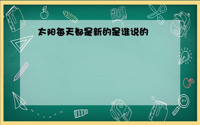 太阳每天都是新的是谁说的