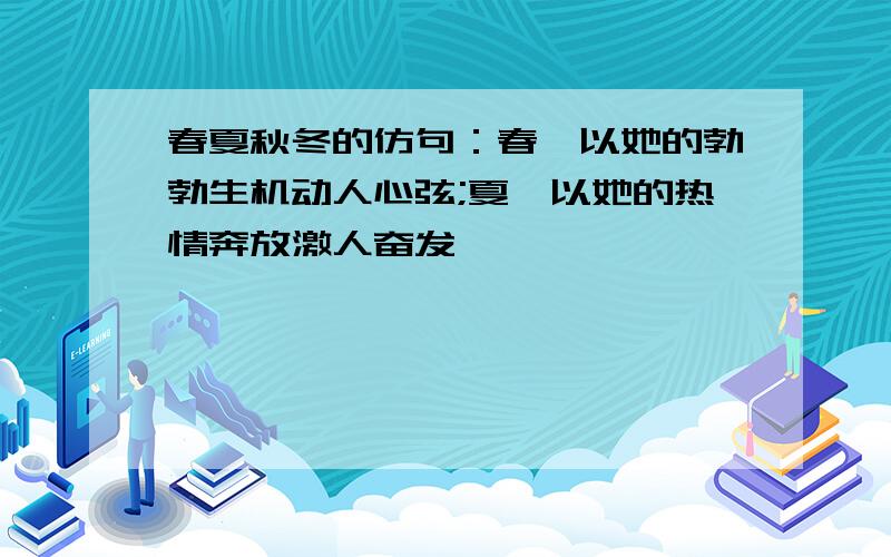 春夏秋冬的仿句：春,以她的勃勃生机动人心弦;夏,以她的热情奔放激人奋发