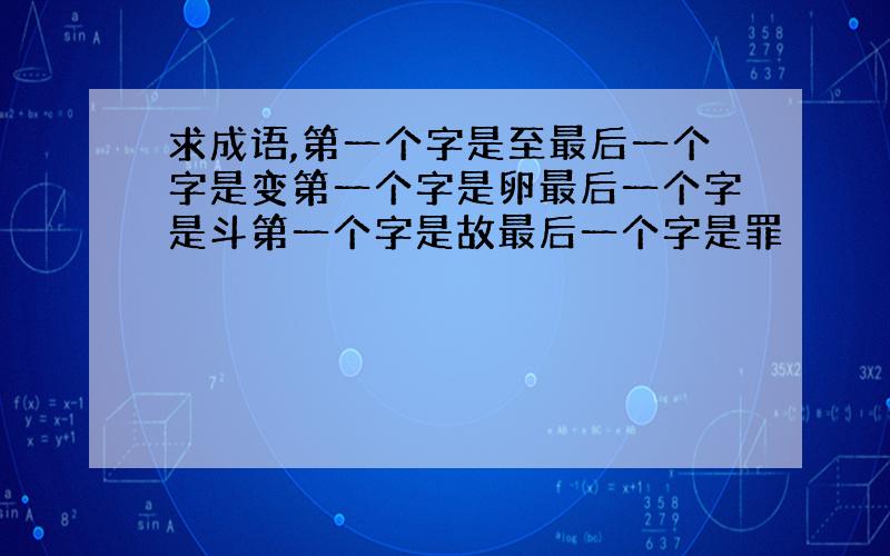 求成语,第一个字是至最后一个字是变第一个字是卵最后一个字是斗第一个字是故最后一个字是罪